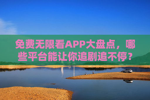 免费无限看APP大盘点,哪些平台能让你追剧追不停?免费无限看APP大盘点,追剧不停歇,平台全在这! 免费无限看APP大盘点,哪些平台能让你追剧追不停?免费无限看APP大盘点,追剧不停歇,平台全在这!