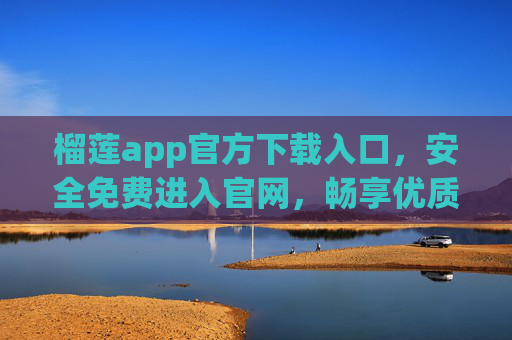榴莲app官方下载入口，安全免费进入官网，畅享优质服务，榴莲app官方安全免费下载入口，畅享官网优质服务