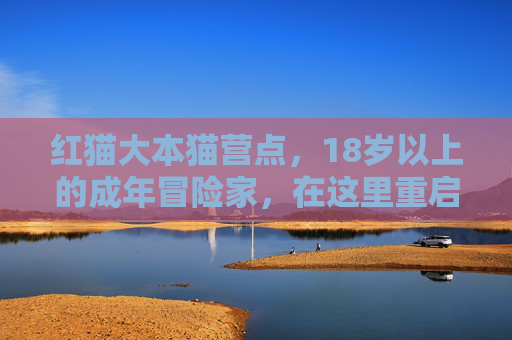 红猫大本猫营点，18岁以上的成年冒险家，在这里重启人生电量，红猫大本猫营点，成年冒险家重启人生电量