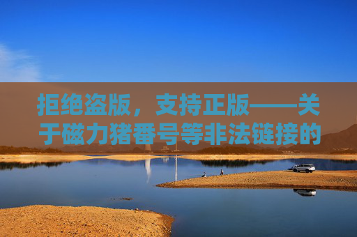 拒绝盗版,支持正版——关于磁力猪番号等非法链接的风险与警示,警惕磁力猪番号等非法链接,盗版风险与警示 拒绝盗版,支持正版——关于磁力猪番号等非法链接的风险与警示,警惕磁力猪番号等非法链接,盗版风险与警示