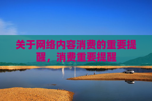 关于网络内容消费的重要提醒，消费重要提醒