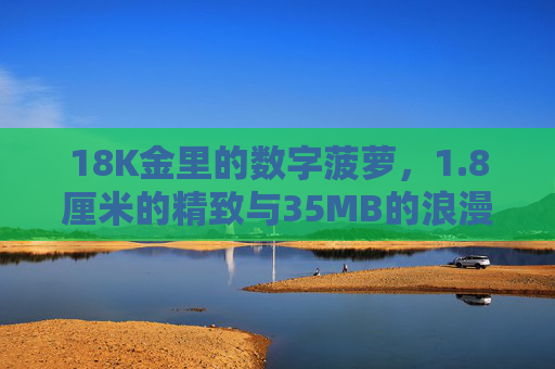 18K金里的数字菠萝,1.8厘米的精致与35MB的浪漫,18K金数字菠萝,1.8厘米精致与35MB浪漫 18K金里的数字菠萝,1.8厘米的精致与35MB的浪漫,18K金数字菠萝,1.8厘米精致与35MB浪漫