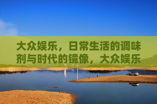 大众娱乐,日常生活的调味剂与时代的镜像,大众娱乐,日常调味与时代镜像 大众娱乐,日常生活的调味剂与时代的镜像,大众娱乐,日常调味与时代镜像