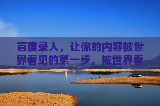 百度录入,让你的内容被世界看见的第一步,被世界看见的第一步 百度录入,让你的内容被世界看见的第一步,被世界看见的第一步