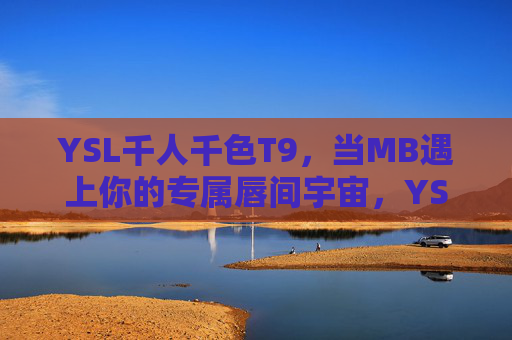 YSL千人千色T9,当MB遇上你的专属唇间宇宙,YSL T9千人千色,专属唇间宇宙 YSL千人千色T9,当MB遇上你的专属唇间宇宙,YSL T9千人千色,专属唇间宇宙