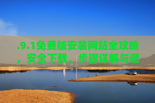 .9.1免费版安装网站全攻略,安全下载、步骤详解与避坑指南,1免费版安装网站全攻略,安全下载、步骤详解与避坑指南 .9.1免费版安装网站全攻略,安全下载、步骤详解与避坑指南,1免费版安装网站全攻略,安全下载、步骤详解与避坑指南
