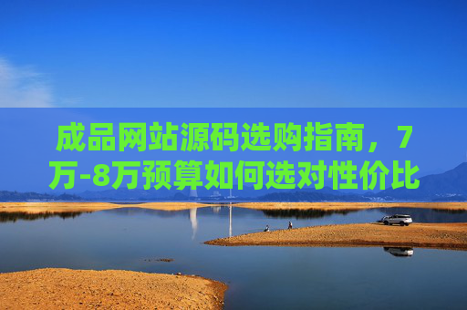 成品网站源码选购指南,7万-8万预算如何选对性价比之王?7万-8万预算成品网站源码选购指南,挑对性价比之王 成品网站源码选购指南,7万-8万预算如何选对性价比之王?7万-8万预算成品网站源码选购指南,挑对性价比之王