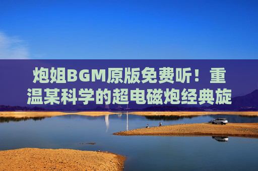 炮姐BGM原版免费听!重温某科学的超电磁炮经典旋律,零门槛唤醒你的热血记忆,炮姐BGM原版免费听!超电磁炮经典旋律唤醒热血记忆 炮姐BGM原版免费听!重温某科学的超电磁炮经典旋律,零门槛唤醒你的热血记忆,炮姐BGM原版免费听!超电磁炮经典旋律唤醒热血记忆