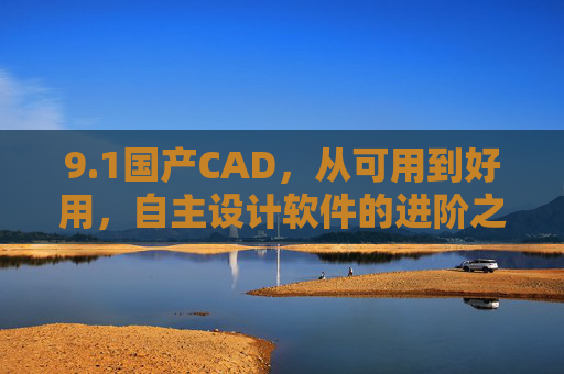 9.1国产CAD,从可用到好用,自主设计软件的进阶之路,国产CAD,从可用到好用的自主设计进阶之路 9.1国产CAD,从可用到好用,自主设计软件的进阶之路,国产CAD,从可用到好用的自主设计进阶之路
