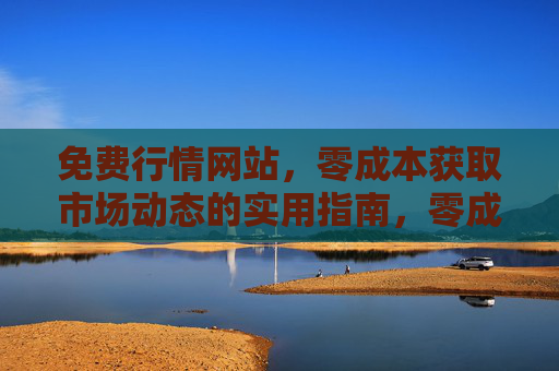免费行情网站,零成本获取市场动态的实用指南,零成本获取市场动态,免费行情网站实用指南 免费行情网站,零成本获取市场动态的实用指南,零成本获取市场动态,免费行情网站实用指南