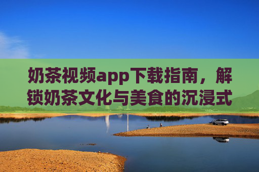 奶茶视频app下载指南,解锁奶茶文化与美食的沉浸式体验,奶茶视频app下载指南,沉浸式解锁奶茶文化与美食 奶茶视频app下载指南,解锁奶茶文化与美食的沉浸式体验,奶茶视频app下载指南,沉浸式解锁奶茶文化与美食