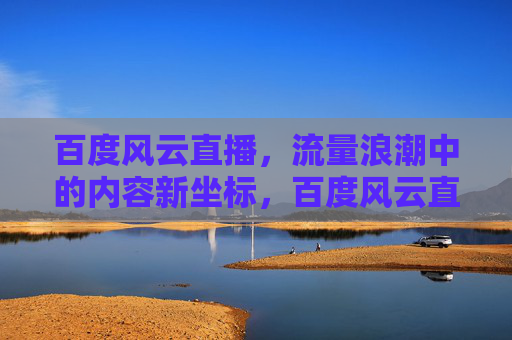 百度风云直播,流量浪潮中的内容新坐标,百度风云直播,流量浪潮中的内容新坐标 百度风云直播,流量浪潮中的内容新坐标,百度风云直播,流量浪潮中的内容新坐标