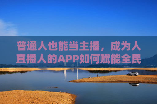 普通人也能当主播,成为人直播人的APP如何赋能全民直播时代?APP赋能,普通人也能开启全民直播时代 普通人也能当主播,成为人直播人的APP如何赋能全民直播时代?APP赋能,普通人也能开启全民直播时代
