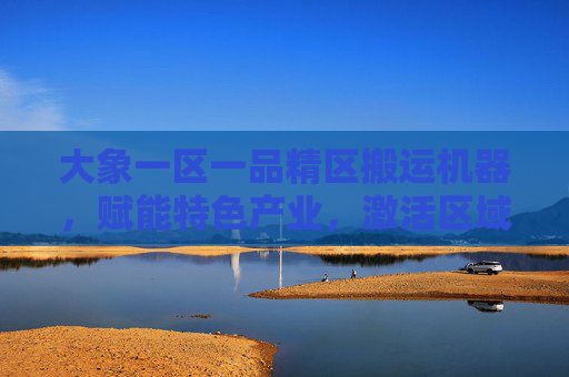 大象一区一品精区搬运机器,赋能特色产业,激活区域经济新动能,一区一品搬运机器赋能特色产业 激活区域经济新动能 大象一区一品精区搬运机器,赋能特色产业,激活区域经济新动能,一区一品搬运机器赋能特色产业 激活区域经济新动能