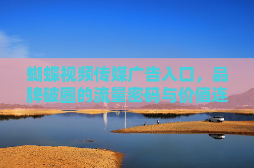 蝴蝶视频传媒广告入口,品牌破圈的流量密码与价值连接,蝴蝶视频广告入口,品牌破圈的流量密码与价值连接 蝴蝶视频传媒广告入口,品牌破圈的流量密码与价值连接,蝴蝶视频广告入口,品牌破圈的流量密码与价值连接