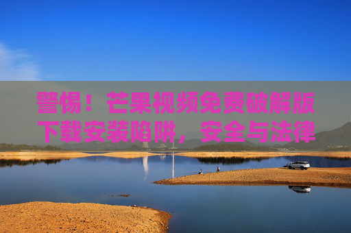 警惕!芒果视频免费破解版下载安装陷阱,安全与法律风险解析,警惕芒果视频免费破解版下载安装陷阱,安全与法律风险解析 警惕!芒果视频免费破解版下载安装陷阱,安全与法律风险解析,警惕芒果视频免费破解版下载安装陷阱,安全与法律风险解析