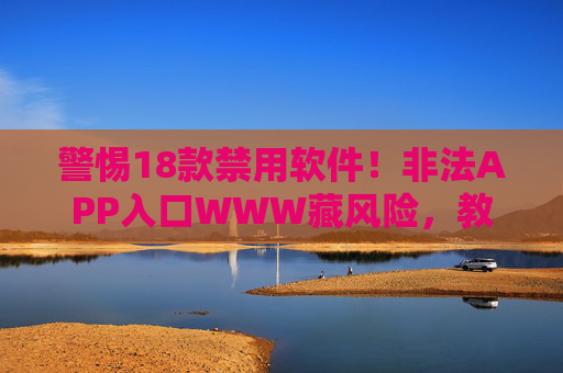警惕18款禁用软件!非法APP入口WWW藏风险,教你安全下载避坑,警惕18款禁用软件!非法APP入口WWW藏风险,教你安全下载避坑 警惕18款禁用软件!非法APP入口WWW藏风险,教你安全下载避坑,警惕18款禁用软件!非法APP入口WWW藏风险,教你安全下载避坑
