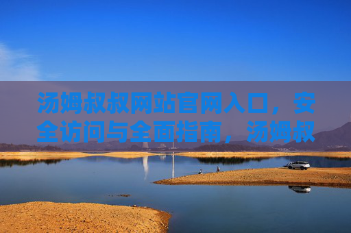 汤姆叔叔网站官网入口,安全访问与全面指南,汤姆叔叔网站官网入口,安全访问与全面指南 汤姆叔叔网站官网入口,安全访问与全面指南,汤姆叔叔网站官网入口,安全访问与全面指南