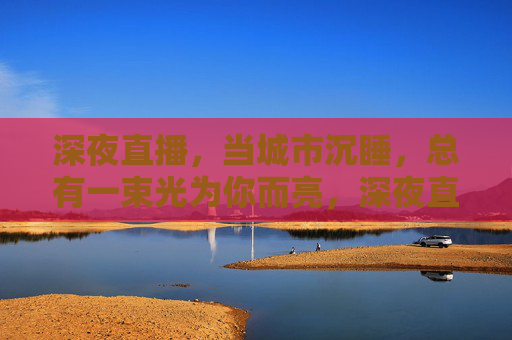 深夜直播,当城市沉睡,总有一束光为你而亮,深夜直播,为你亮的那束暖光 深夜直播,当城市沉睡,总有一束光为你而亮,深夜直播,为你亮的那束暖光