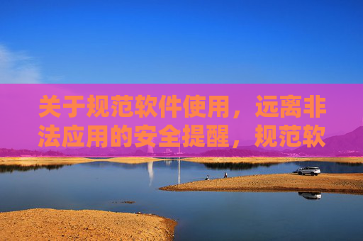 关于规范软件使用,远离非法应用的安全提醒,规范软件使用,远离非法应用的安全提醒 关于规范软件使用,远离非法应用的安全提醒,规范软件使用,远离非法应用的安全提醒