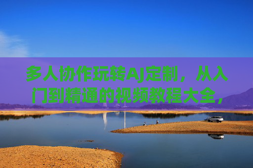 多人协作玩转AJ定制,从入门到精通的视频教程大全,多人协作玩转AJ定制,从入门到精通视频教程大全 多人协作玩转AJ定制,从入门到精通的视频教程大全,多人协作玩转AJ定制,从入门到精通视频教程大全