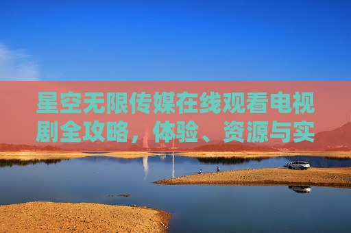 星空无限传媒在线观看电视剧全攻略,体验、资源与实用指南,星空无限传媒在线观看电视剧全攻略,体验、资源与实用指南 星空无限传媒在线观看电视剧全攻略,体验、资源与实用指南,星空无限传媒在线观看电视剧全攻略,体验、资源与实用指南