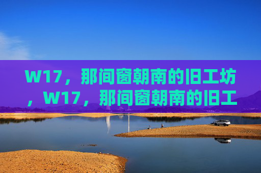 W17,那间窗朝南的旧工坊,W17,那间窗朝南的旧工坊 W17,那间窗朝南的旧工坊,W17,那间窗朝南的旧工坊