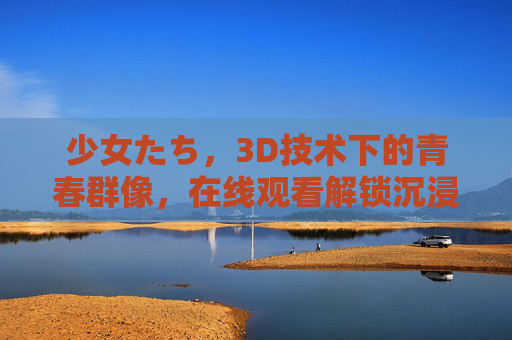 少女たち,3D技术下的青春群像,在线观看解锁沉浸式动漫体验,3D少女青春群像,沉浸式动漫体验在线解锁 少女たち,3D技术下的青春群像,在线观看解锁沉浸式动漫体验,3D少女青春群像,沉浸式动漫体验在线解锁