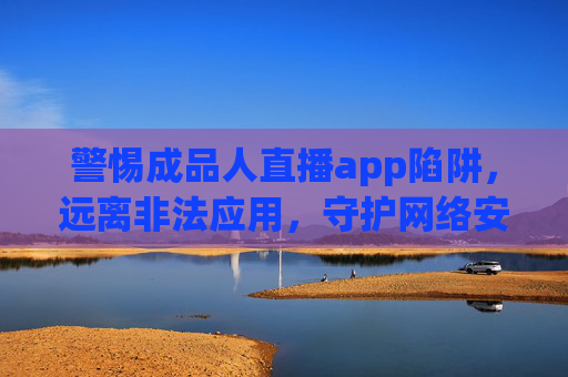 警惕成品人直播app陷阱,远离非法应用,守护网络安全与个人权益,警惕成品人直播App陷阱,远离非法应用,守护网络安全与个人权益 警惕成品人直播app陷阱,远离非法应用,守护网络安全与个人权益,警惕成品人直播App陷阱,远离非法应用,守护网络安全与个人权益