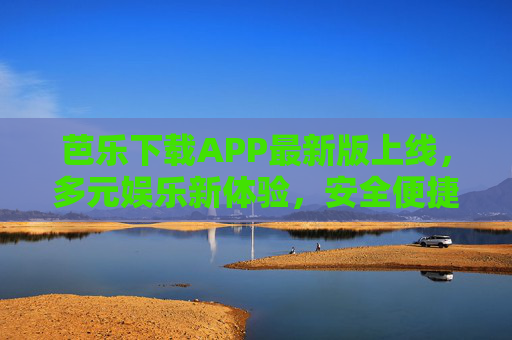 芭乐下载APP最新版上线,多元娱乐新体验,安全便捷随时看!芭乐APP最新版上线,多元娱乐新体验,安全便捷随时看 芭乐下载APP最新版上线,多元娱乐新体验,安全便捷随时看!芭乐APP最新版上线,多元娱乐新体验,安全便捷随时看