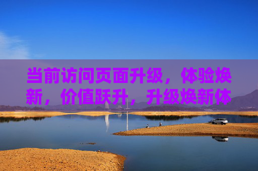 当前访问页面升级,体验焕新,价值跃升,升级焕新体验,跃升页面价值 当前访问页面升级,体验焕新,价值跃升,升级焕新体验,跃升页面价值