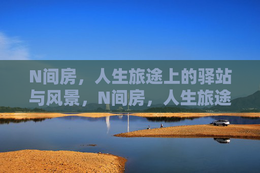 N间房,人生旅途上的驿站与风景,N间房,人生旅途的驿站与风景 N间房,人生旅途上的驿站与风景,N间房,人生旅途的驿站与风景