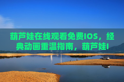 葫芦娃在线观看免费IOS,经典动画重温指南,葫芦娃IOS免费观看,经典动画重温指南 葫芦娃在线观看免费IOS,经典动画重温指南,葫芦娃IOS免费观看,经典动画重温指南