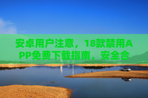 安卓用户注意,18款禁用APP免费下载指南,安全合规获取资源,安卓用户,18款禁用APP免费下载安全合规指南 安卓用户注意,18款禁用APP免费下载指南,安全合规获取资源,安卓用户,18款禁用APP免费下载安全合规指南