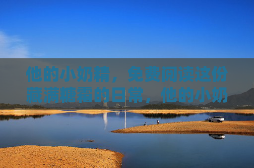他的小奶精,免费阅读这份藏满糖霜的日常,他的小奶精,藏满糖霜的日常 他的小奶精,免费阅读这份藏满糖霜的日常,他的小奶精,藏满糖霜的日常