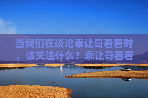 当我们在谈论乖让哥看看时,该关注什么?乖让哥看看,我们该关注什么? 当我们在谈论乖让哥看看时,该关注什么?乖让哥看看,我们该关注什么?