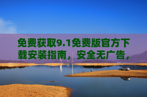 免费获取9.1免费版官方下载安装指南,安全无广告,一键搞定!1免费版官方下载安装指南,安全无广告,一键搞定 免费获取9.1免费版官方下载安装指南,安全无广告,一键搞定!1免费版官方下载安装指南,安全无广告,一键搞定