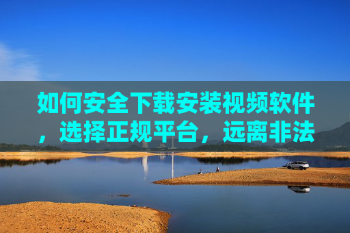 如何安全下载安装视频软件,选择正规平台,远离非法内容,安全下载安装视频软件,选正规平台,远离非法内容 如何安全下载安装视频软件,选择正规平台,远离非法内容,安全下载安装视频软件,选正规平台,远离非法内容