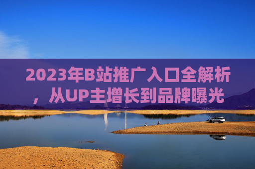2023年B站推广入口全解析,从UP主增长到品牌曝光的高效指南,2023年B站推广入口全解析,UP主增长与品牌曝光高效指南 2023年B站推广入口全解析,从UP主增长到品牌曝光的高效指南,2023年B站推广入口全解析,UP主增长与品牌曝光高效指南