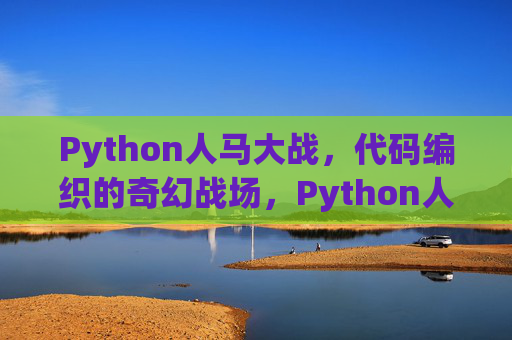 Python人马大战,代码编织的奇幻战场,Python人马大战,代码奇幻战场 Python人马大战,代码编织的奇幻战场,Python人马大战,代码奇幻战场
