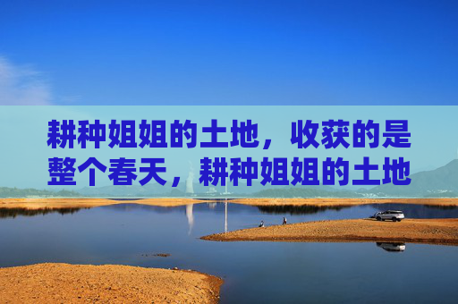 耕种姐姐的土地,收获的是整个春天,耕种姐姐的土地,收获整个春天 耕种姐姐的土地,收获的是整个春天,耕种姐姐的土地,收获整个春天