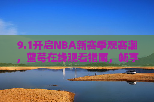 9.1开启NBA新赛季观赛潮,蓝莓在线观看指南,畅享高清赛事盛宴,1NBA新赛季观赛指南,蓝莓在线畅享高清赛事 9.1开启NBA新赛季观赛潮,蓝莓在线观看指南,畅享高清赛事盛宴,1NBA新赛季观赛指南,蓝莓在线畅享高清赛事