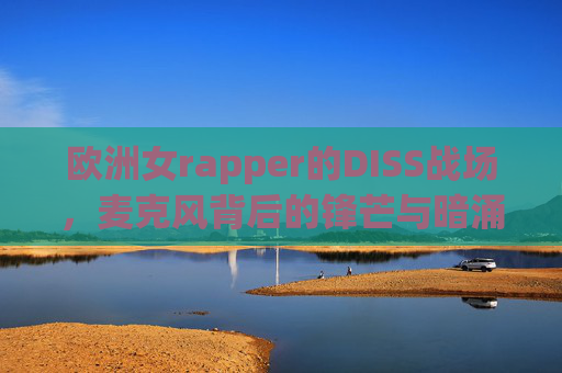 欧洲女rapper的DISS战场,麦克风背后的锋芒与暗涌,欧洲女rapper的DISS战场,麦克风背后的锋芒与暗涌 欧洲女rapper的DISS战场,麦克风背后的锋芒与暗涌,欧洲女rapper的DISS战场,麦克风背后的锋芒与暗涌
