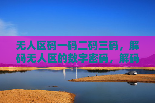 无人区码一码二码三码,解码无人区的数字密码,解码无人区数字密码,一码二码三码 无人区码一码二码三码,解码无人区的数字密码,解码无人区数字密码,一码二码三码