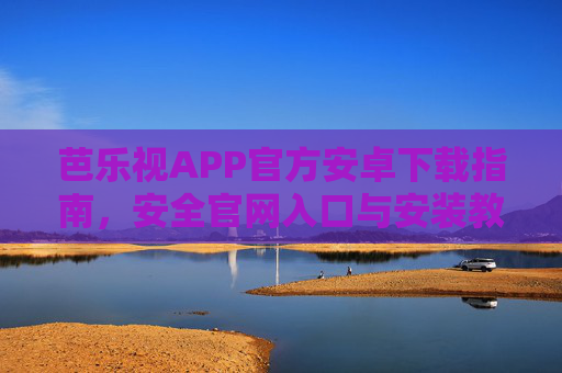 芭乐视APP官方安卓下载指南,安全官网入口与安装教程,芭乐视APP官方安卓安全下载安装指南 芭乐视APP官方安卓下载指南,安全官网入口与安装教程,芭乐视APP官方安卓安全下载安装指南