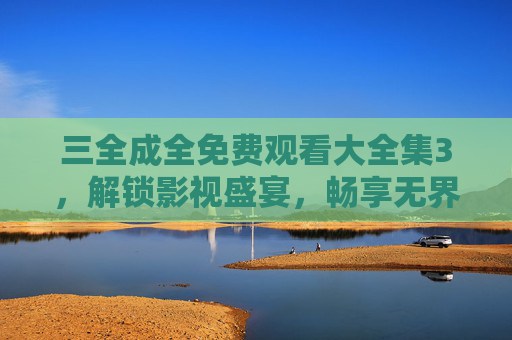 三全成全免费观看大全集3,解锁影视盛宴,畅享无界时光,三全成全免费观看大全集3,解锁影视盛宴,畅享无界时光 三全成全免费观看大全集3,解锁影视盛宴,畅享无界时光,三全成全免费观看大全集3,解锁影视盛宴,畅享无界时光