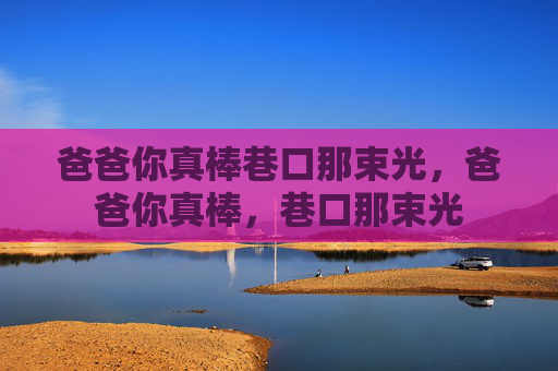 爸爸你真棒巷口那束光,爸爸你真棒,巷口那束光 爸爸你真棒巷口那束光,爸爸你真棒,巷口那束光