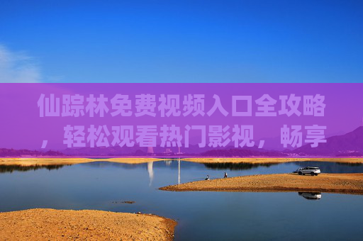 仙踪林免费视频入口全攻略,轻松观看热门影视,畅享高清观影体验,仙踪林免费视频入口全攻略,畅享热门影视高清体验 仙踪林免费视频入口全攻略,轻松观看热门影视,畅享高清观影体验,仙踪林免费视频入口全攻略,畅享热门影视高清体验