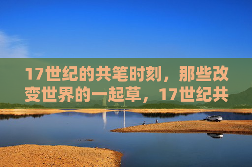 17世纪的共笔时刻,那些改变世界的一起草,17世纪共笔时刻,改变世界的一起草 17世纪的共笔时刻,那些改变世界的一起草,17世纪共笔时刻,改变世界的一起草