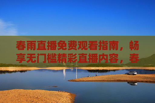 春雨直播免费观看指南,畅享无门槛精彩直播内容,春雨直播免费观看指南,畅享无门槛精彩直播 春雨直播免费观看指南,畅享无门槛精彩直播内容,春雨直播免费观看指南,畅享无门槛精彩直播